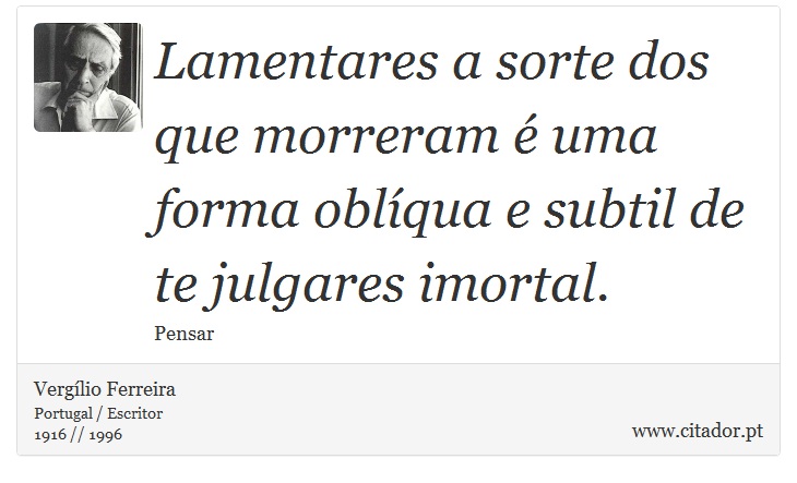 Lamentares a sorte dos que morreram é uma forma oblíqua e subtil de te julgares imortal. - Vergílio Ferreira - Frases