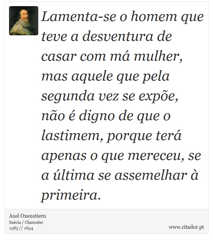 Lamenta-se o homem que teve a desventura de casar com m mulher, mas aquele que pela segunda vez se expe, no  digno de que o lastimem, porque ter apenas o que mereceu, se a ltima se assemelhar  primeira. - Axel Oxenstiern - Frases