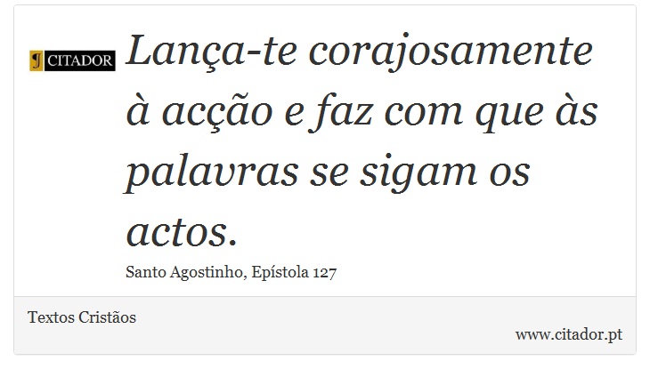 Lança-te corajosamente à acção e faz com que às palavras se sigam os actos. - Textos Cristãos - Frases