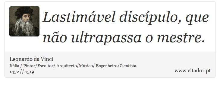 Lastimável discípulo, que não ultrapassa o mestre. - Leonardo da Vinci - Frases
