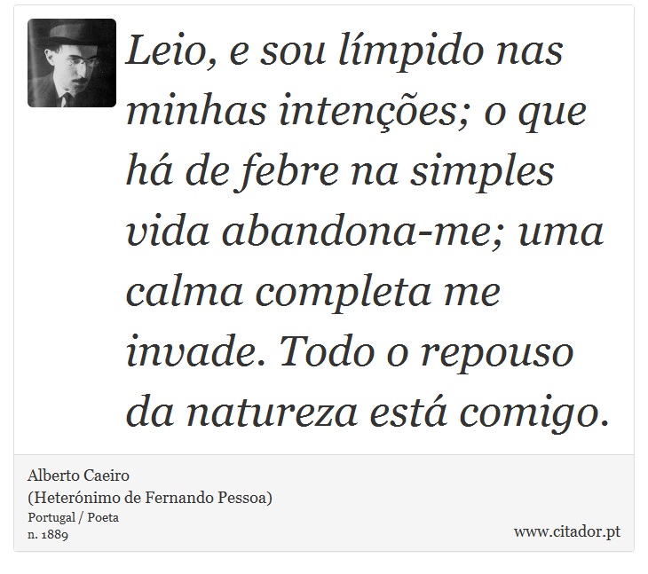 Leio, e sou límpido nas minhas intenções; o que há de febre na simples vida abandona-me; uma calma completa me invade. Todo o repouso da natureza está comigo. - Alberto Caeiro<BR>(Heterónimo de Fernando Pessoa) - Frases