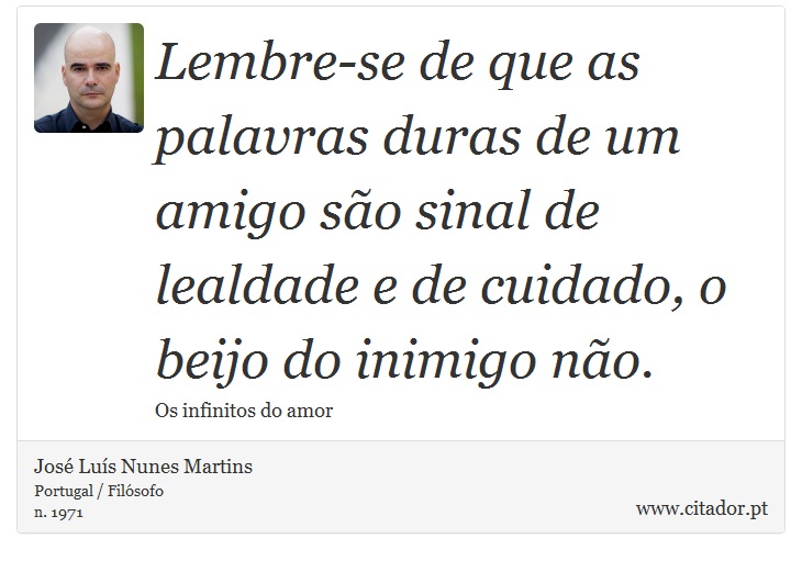 Lembre-se de que as palavras duras de um amigo são sinal de lealdade e de cuidado, o beijo do inimigo não. - José Luís Nunes Martins - Frases