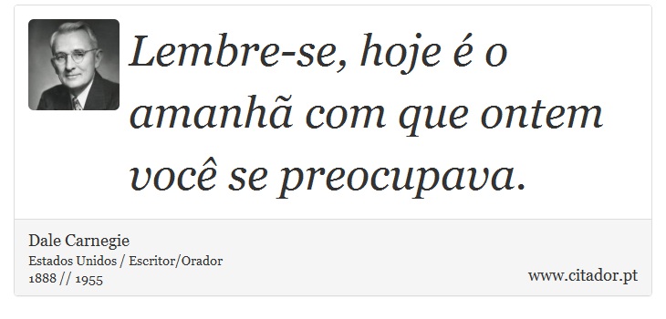 Lembre-se, hoje é o amanhã com que ontem você se preocupava. - Dale Carnegie - Frases