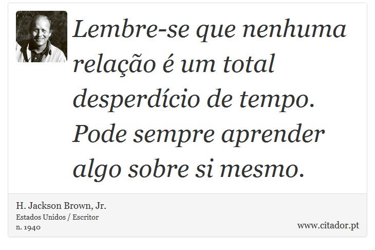Lembre-se que nenhuma relação é um total desperdício de tempo. Pode sempre aprender algo sobre si mesmo. - H. Jackson Brown, Jr. - Frases