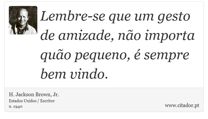 Lembre-se que um gesto de amizade, não importa quão pequeno, é sempre bem vindo. - H. Jackson Brown, Jr. - Frases