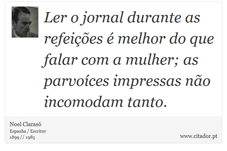 Ler o jornal durante as refeições é melhor do que falar com a mulher; as parvoíces impressas não incomodam tanto. - Noel Clarasó - Frases