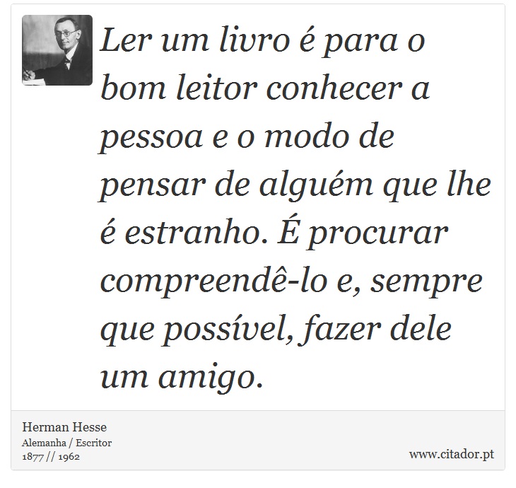 Ler um livro é para o bom leitor conhecer a pessoa e o modo de pensar de alguém que lhe é estranho. É procurar compreendê-lo e, sempre que possível, fazer dele um amigo. - Herman Hesse - Frases