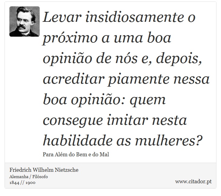 Levar insidiosamente o próximo a uma boa opinião de nós e, depois, acreditar piamente nessa boa opinião: quem consegue imitar nesta habilidade as mulheres? - Friedrich Wilhelm Nietzsche - Frases