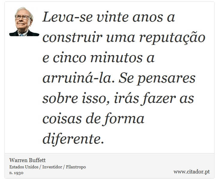 Leva-se vinte anos a construir uma reputação e cinco minutos a arruiná-la. Se pensares sobre isso, irás fazer as coisas de forma diferente. - Warren Buffett - Frases