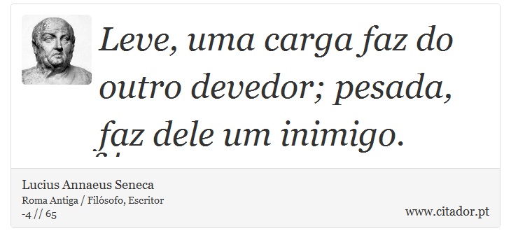 Leve, uma carga faz do outro devedor; pesada, faz dele um inimigo. - Lucius Annaeus Seneca - Frases