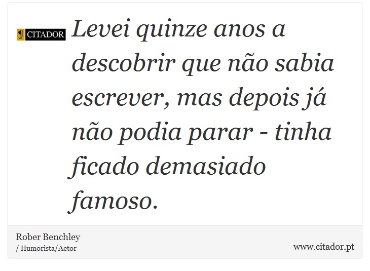 Levei quinze anos a descobrir que não sabia escrever, mas depois já não podia parar - tinha ficado demasiado famoso. - Rober Benchley - Frases