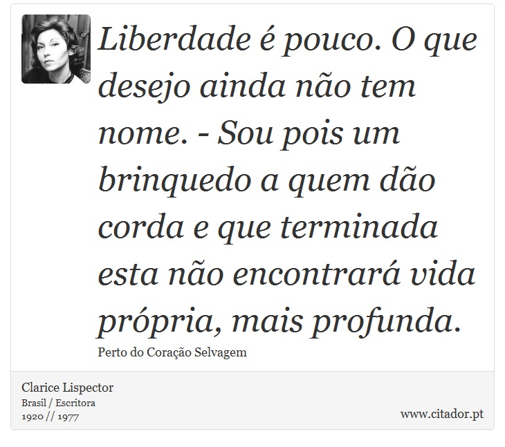 Liberdade é pouco. O que desejo ainda não tem nome. - Sou pois um brinquedo a quem dão corda e que terminada esta não encontrará vida própria, mais profunda. - Clarice Lispector - Frases