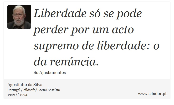 Liberdade só se pode perder por um acto supremo de liberdade: o da renúncia. - Agostinho da Silva - Frases