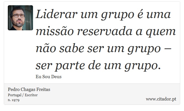 Liderar um grupo é uma missão reservada a quem não sabe ser um grupo – ser parte de um grupo. - Pedro Chagas Freitas - Frases