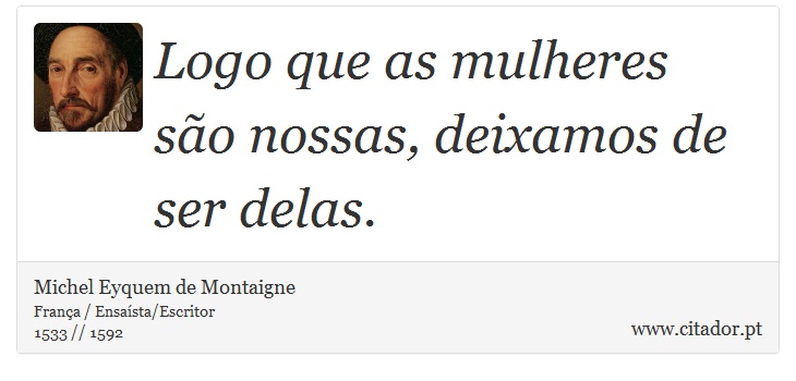Logo que as mulheres são nossas, deixamos de ser delas. - Michel Eyquem de Montaigne - Frases