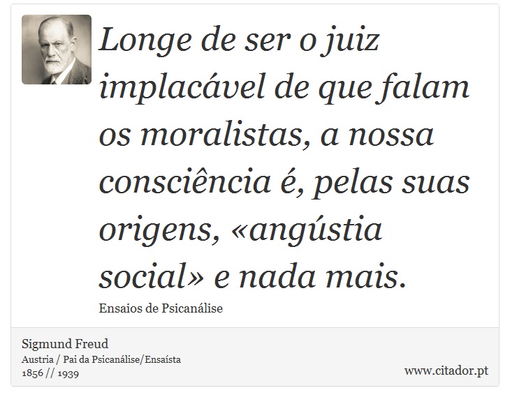 Longe de ser o juiz implacável de que falam os moralistas, a nossa consciência é, pelas suas origens, «angústia social» e nada mais. - Sigmund Freud - Frases