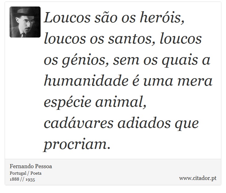 Loucos são os heróis, loucos os santos, loucos os génios, sem os quais a humanidade é uma mera espécie animal, cadávares adiados que procriam. - Fernando Pessoa - Frases