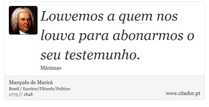 Louvemos a quem nos louva para abonarmos o seu testemunho. - Marquês de Maricá - Frases
