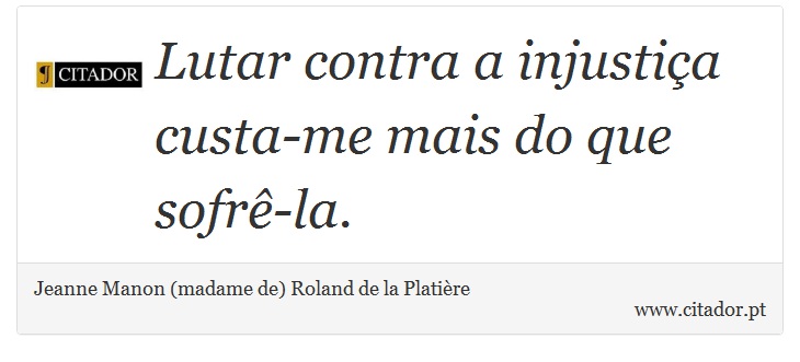 Lutar contra a injustiça custa-me mais do que sofrê-la. - Jeanne Manon (madame de) Roland de la Platière - Frases