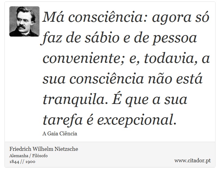 Má consciência: agora só faz de sábio e de pessoa conveniente; e, todavia, a sua consciência não está tranquila. É que a sua tarefa é excepcional. - Friedrich Wilhelm Nietzsche - Frases