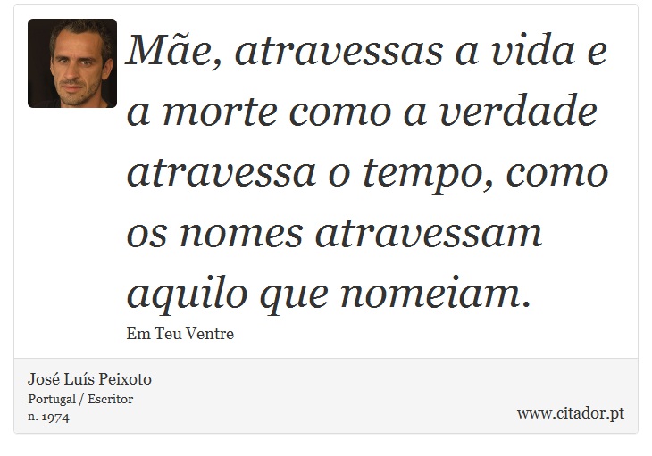 Mãe, atravessas a vida e a morte como a verdade atravessa o tempo, como os nomes atravessam aquilo que nomeiam. - José Luís Peixoto - Frases