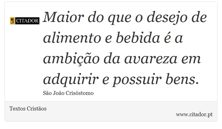 Maior do que o desejo de alimento e bebida é a ambição da avareza em adquirir e possuir bens. - Textos Cristãos - Frases