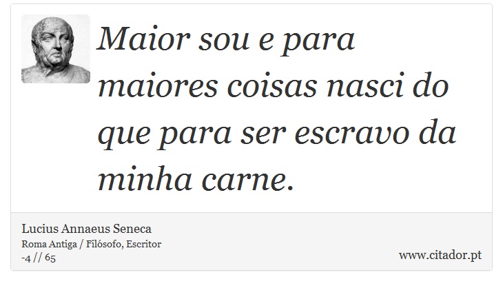 Maior sou e para maiores coisas nasci do que para ser escravo da minha carne. - Lucius Annaeus Seneca - Frases