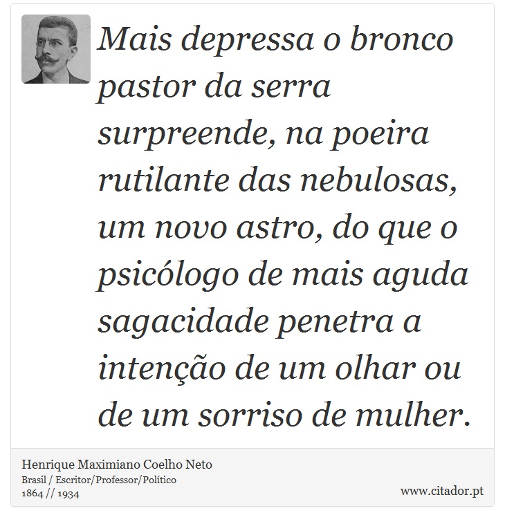 Mais depressa o bronco pastor da serra surpreende, na poeira rutilante das nebulosas, um novo astro, do que o psicólogo de mais aguda sagacidade penetra a intenção de um olhar ou de um sorriso de mulher. - Henrique Maximiano Coelho Neto - Frases