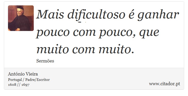 Mais dificultoso é ganhar pouco com pouco, que muito com muito. - António Vieira - Frases