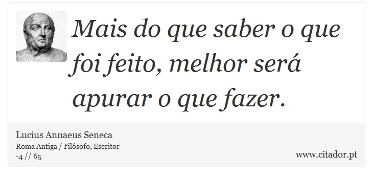 Mais do que saber o que foi feito, melhor será apurar o que fazer. - Lucius Annaeus Seneca - Frases
