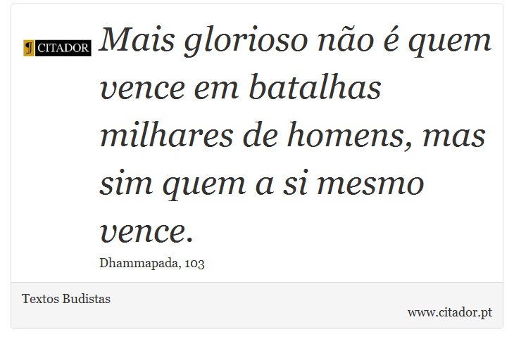 Mais glorioso não é quem vence em batalhas milhares de homens, mas sim quem a si mesmo vence. - Textos Budistas - Frases