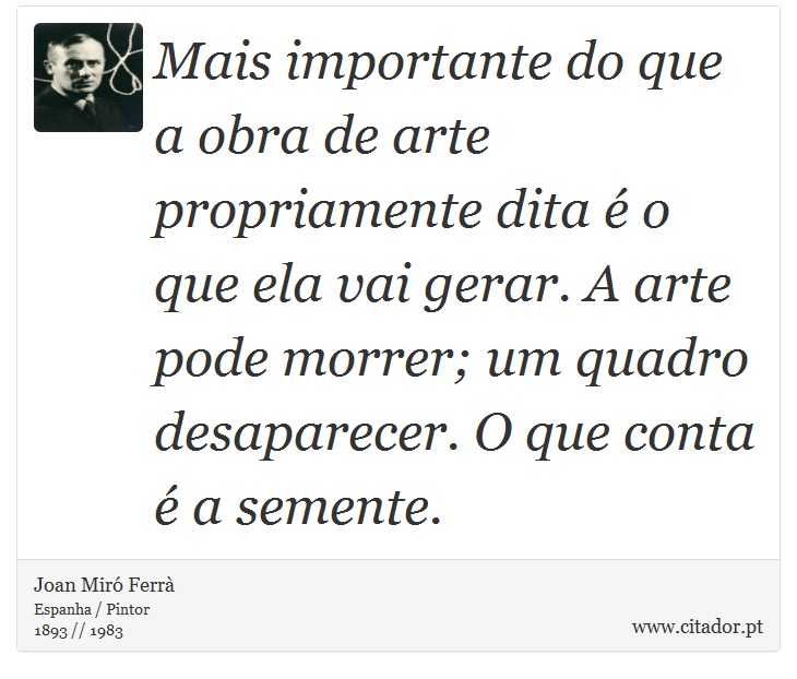Mais importante do que a obra de arte propriamente dita é o que ela vai gerar. A arte pode morrer; um quadro desaparecer. O que conta é a semente. - Joan Miró Ferrà - Frases