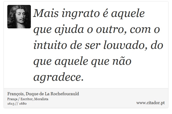 Mais ingrato é aquele que ajuda o outro, com o intuito de ser louvado, do que aquele que não agradece. - François, Duque de La Rochefoucauld - Frases