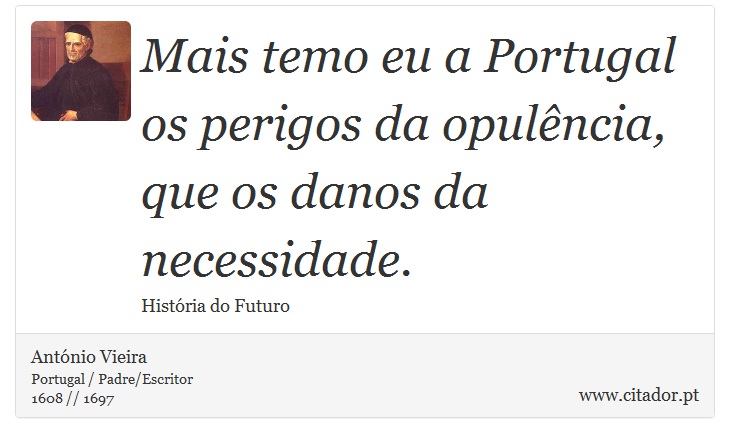 Mais temo eu a Portugal os perigos da opulência, que os danos da necessidade. - António Vieira - Frases