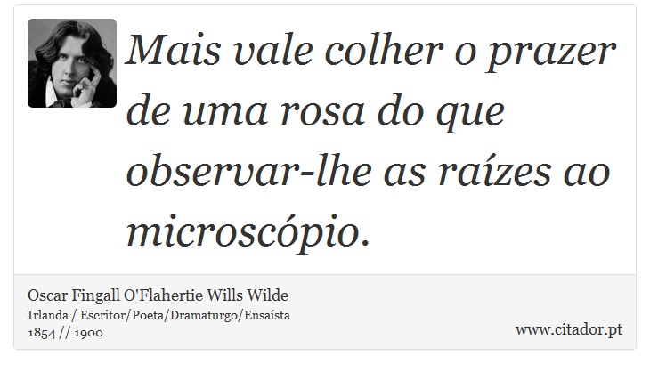 Mais vale colher o prazer de uma rosa do que observar-lhe as raízes ao microscópio. - Oscar Fingall O'Flahertie Wills Wilde - Frases