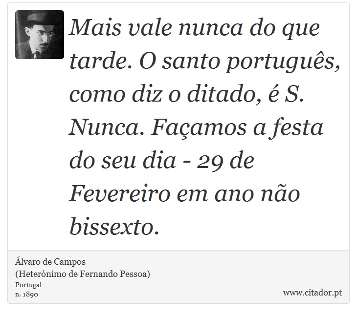Mais vale nunca do que tarde. O santo português, como diz o ditado, é S. Nunca. Façamos a festa do seu dia - 29 de Fevereiro em ano não bissexto. - Álvaro de Campos<BR></B>(Heterónimo de Fernando Pessoa) - Frases
