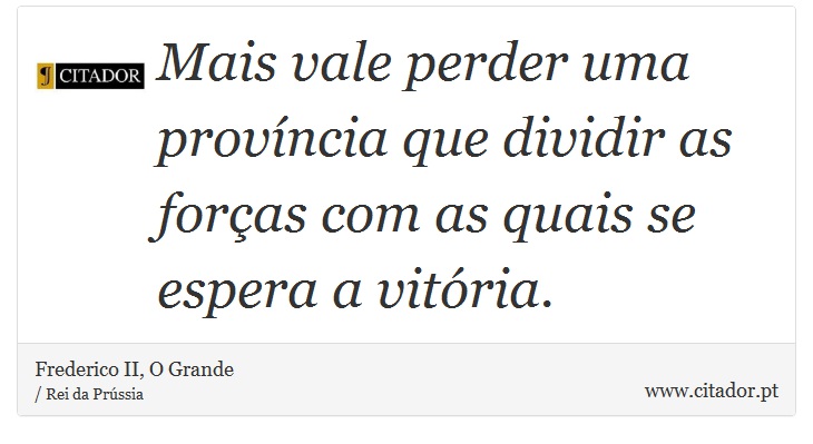 Mais vale perder uma província que dividir as forças com as quais se espera a vitória. - Frederico II, O Grande - Frases