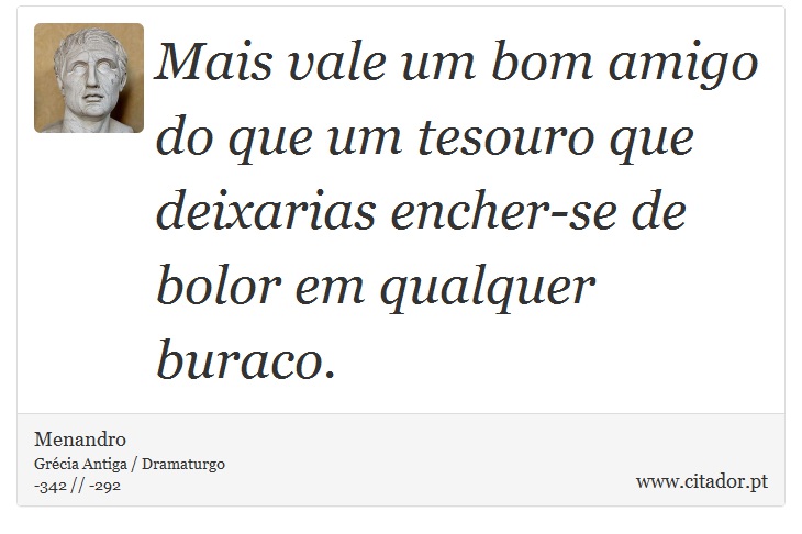 Mais vale um bom amigo do que um tesouro que deixarias encher-se de bolor em qualquer buraco. - Menandro - Frases