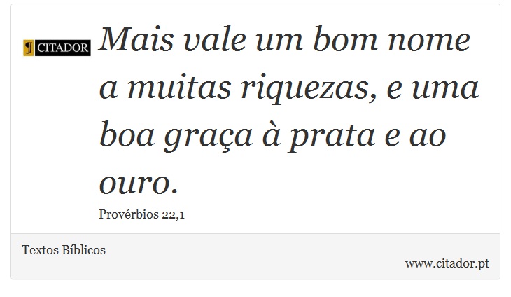 Mais vale um bom nome a muitas riquezas, e uma boa graça à prata e ao ouro. - Textos Bíblicos - Frases