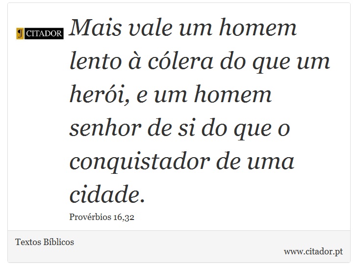 Mais vale um homem lento à cólera do que um herói, e um homem senhor de si do que o conquistador de uma cidade. - Textos Bíblicos - Frases