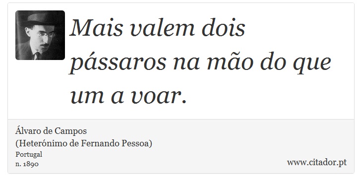 Mais valem dois pássaros na mão do que um a voar. - Álvaro de Campos<BR></B>(Heterónimo de Fernando Pessoa) - Frases