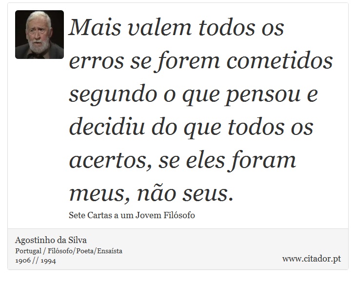 Mais valem todos os erros se forem cometidos segundo o que pensou e decidiu do que todos os acertos, se eles foram meus, não seus. - Agostinho da Silva - Frases