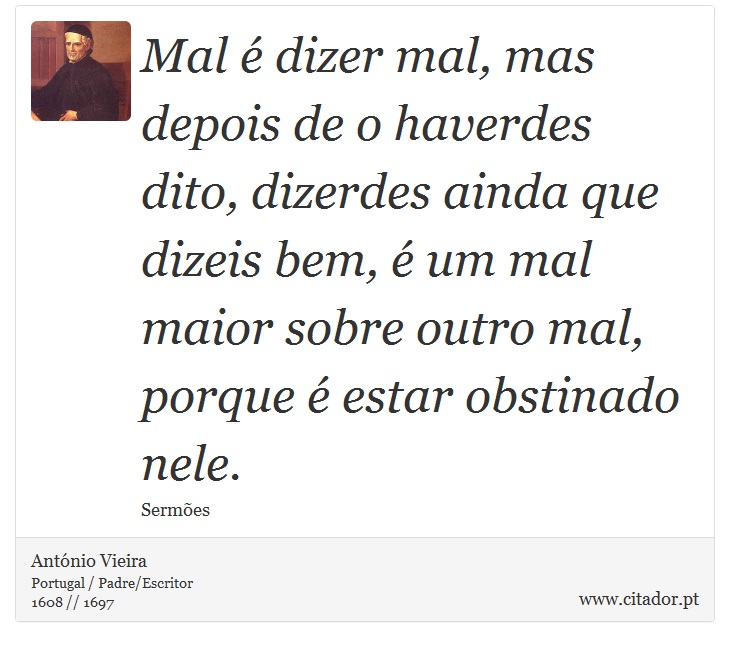 Mal é dizer mal, mas depois de o haverdes dito, dizerdes ainda que dizeis bem, é um mal maior sobre outro mal, porque é estar obstinado nele. - António Vieira - Frases