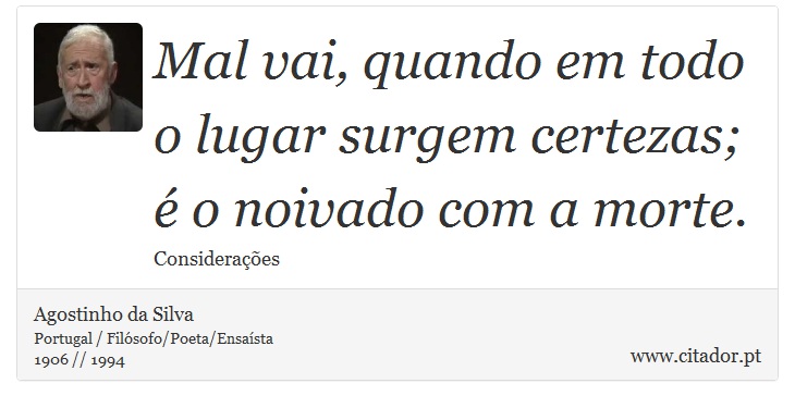 Mal vai, quando em todo o lugar surgem certezas; é o noivado com a morte. - Agostinho da Silva - Frases