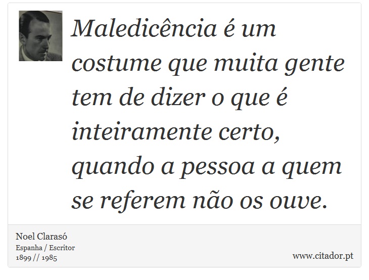 Maledicência é um costume que muita gente tem de dizer o que é inteiramente certo, quando a pessoa a quem se referem não os ouve. - Noel Clarasó - Frases