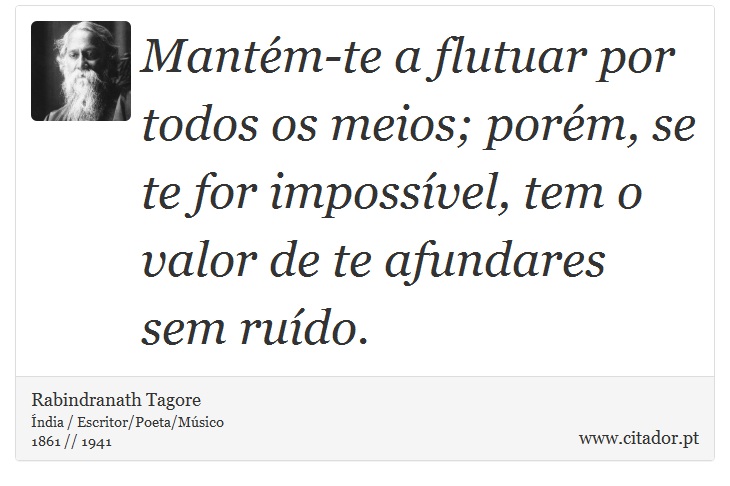 Mantém-te a flutuar por todos os meios; porém, se te for impossível, tem o valor de te afundares sem ruído. - Rabindranath Tagore - Frases