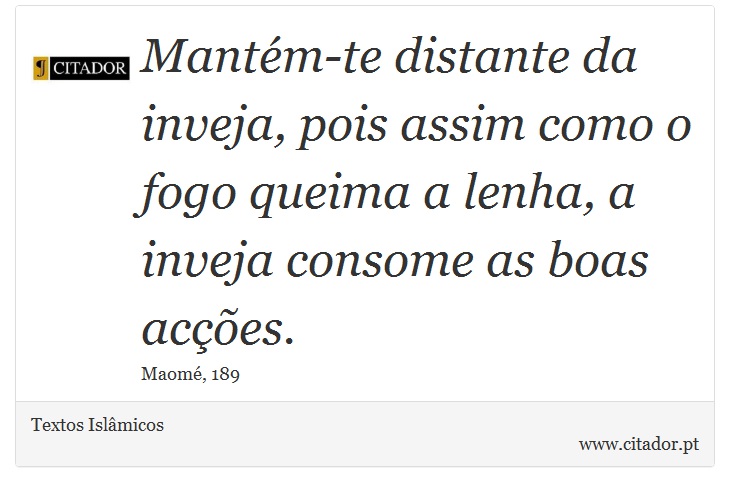 Mantém-te distante da inveja, pois assim como o fogo queima a lenha, a inveja consome as boas acções. - Textos Islâmicos - Frases
