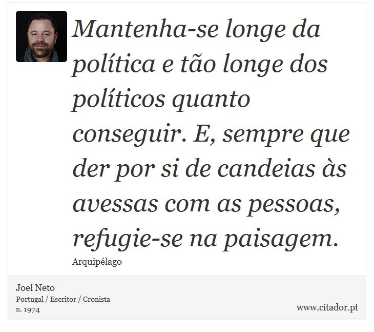 Mantenha-se longe da política e tão longe dos políticos quanto conseguir. E, sempre que der por si de candeias às avessas com as pessoas, refugie-se na paisagem. - Joel Neto - Frases
