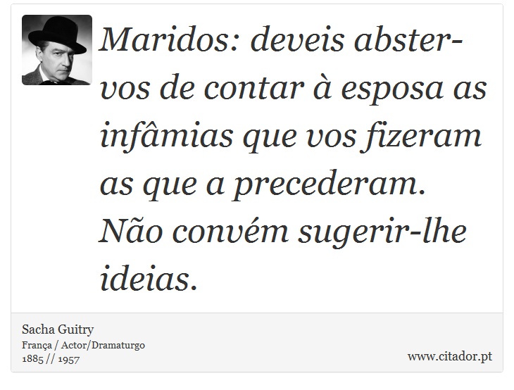Maridos: deveis abster-vos de contar à esposa as infâmias que vos fizeram as que a precederam. Não convém sugerir-lhe ideias. - Sacha Guitry - Frases
