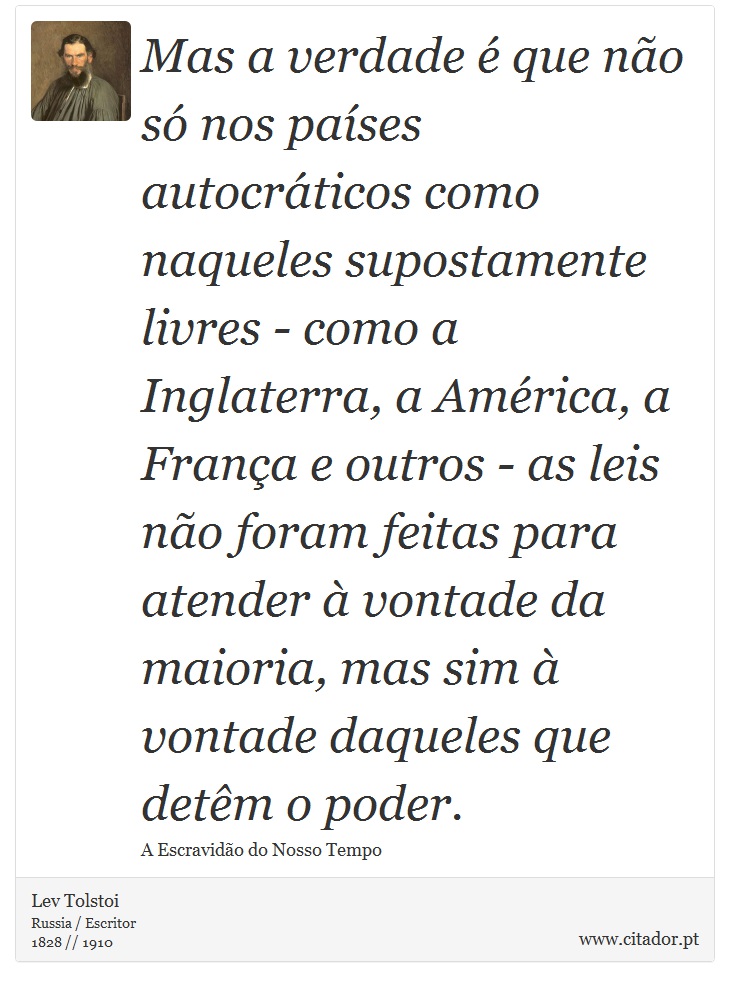 Mas a verdade é que não só nos países autocráticos como naqueles supostamente livres - como a Inglaterra, a América, a França e outros - as leis não foram feitas para atender à vontade da maioria, mas sim à vontade daqueles que detêm o poder. - Lev Tolstoi - Frases